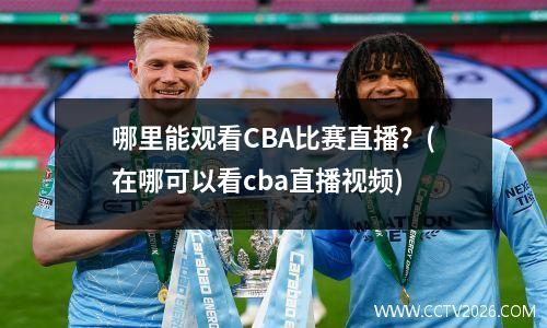 哪里能观看CBA比赛直播？(在哪可以看cba直播视频)