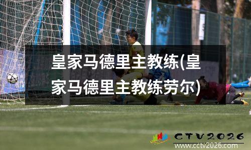 皇家马德里主教练(皇家马德里主教练劳尔)