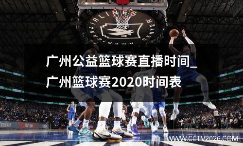 广州公益篮球赛直播时间_广州篮球赛2020时间表