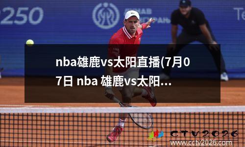 nba雄鹿vs太阳直播(7月07日 nba 雄鹿vs太阳 全场录像)(nba雄鹿队vs太阳队)