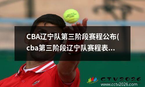 CBA辽宁队第三阶段赛程公布(cba第三阶段辽宁队赛程表)