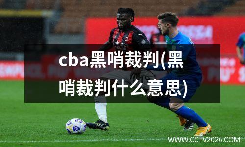 cba黑哨裁判(黑哨裁判什么意思)