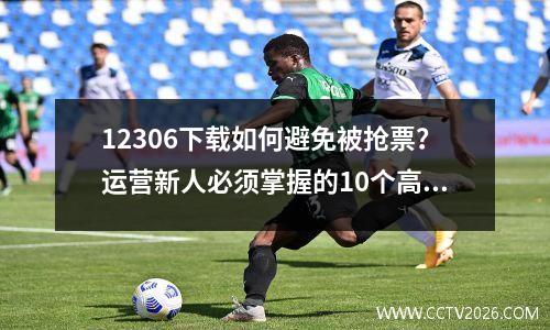 12306下载如何避免被抢票？运营新人必须掌握的10个高效方法