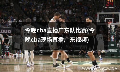 今晚cba直播广东队比赛(今晚cba现场直播广东视频)