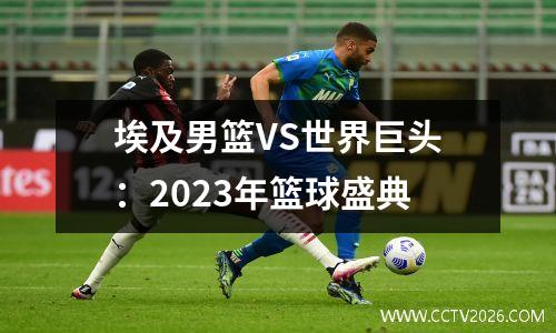 埃及男篮VS世界巨头：2023年篮球盛典