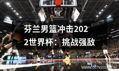 芬兰男篮冲击2022世界杯：挑战强敌