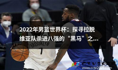 2022年男篮世界杯：探寻拉脱维亚队杀进八强的“黑马”之路