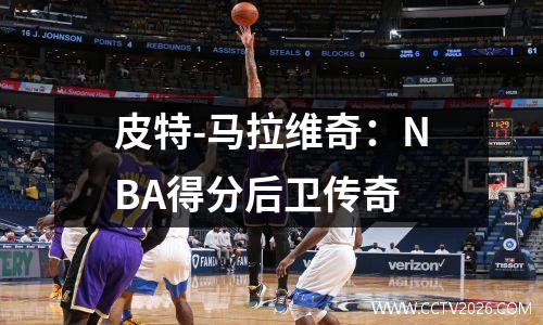 皮特-马拉维奇：NBA得分后卫传奇