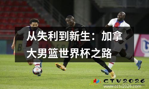 从失利到新生：加拿大男篮世界杯之路