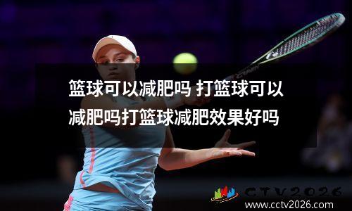篮球可以减肥吗 打篮球可以减肥吗打篮球减肥效果好吗