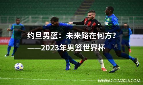 约旦男篮：未来路在何方？——2023年男篮世界杯