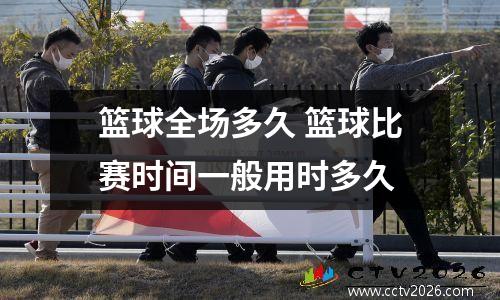 篮球全场多久 篮球比赛时间一般用时多久