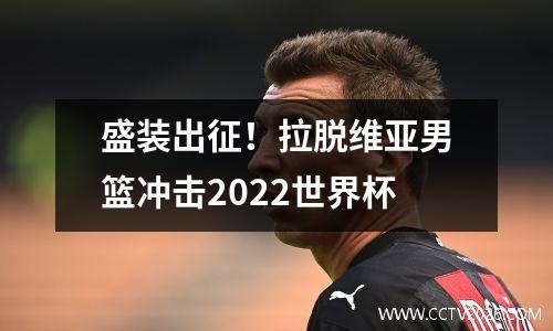 盛装出征！拉脱维亚男篮冲击2022世界杯