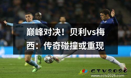 巅峰对决！贝利vs梅西：传奇碰撞或重现