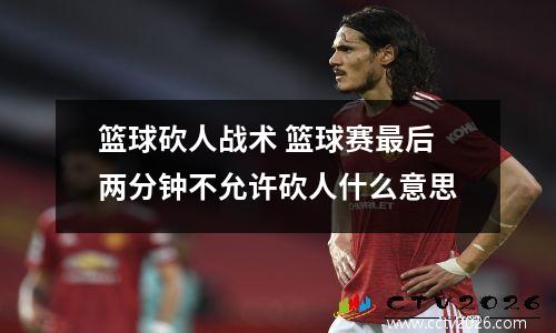 篮球砍人战术 篮球赛最后两分钟不允许砍人什么意思