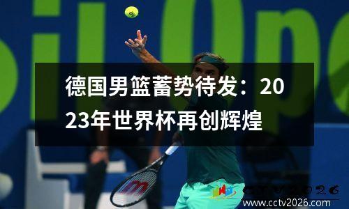 德国男篮蓄势待发：2023年世界杯再创辉煌