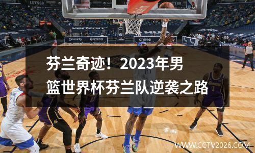 芬兰奇迹！2023年男篮世界杯芬兰队逆袭之路