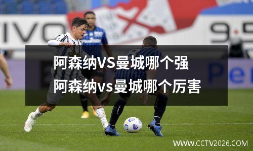 阿森纳VS曼城哪个强 阿森纳vs曼城哪个厉害