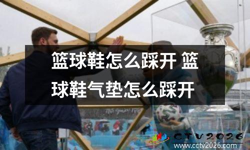 篮球鞋怎么踩开 篮球鞋气垫怎么踩开