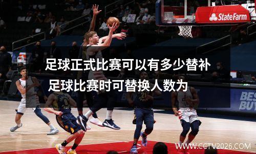 足球正式比赛可以有多少替补 足球比赛时可替换人数为