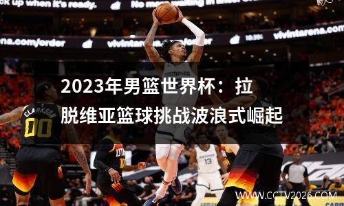 2023年男篮世界杯：拉脱维亚篮球挑战波浪式崛起