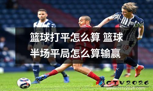 篮球打平怎么算 篮球半场平局怎么算输赢
