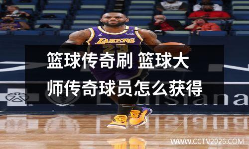篮球传奇刷 篮球大师传奇球员怎么获得
