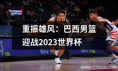 重振雄风：巴西男篮迎战2023世界杯