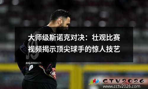 大师级斯诺克对决：壮观比赛视频揭示顶尖球手的惊人技艺