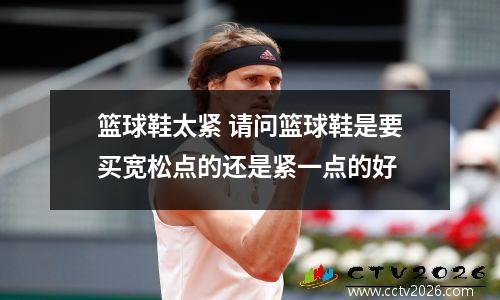 篮球鞋太紧 请问篮球鞋是要买宽松点的还是紧一点的好