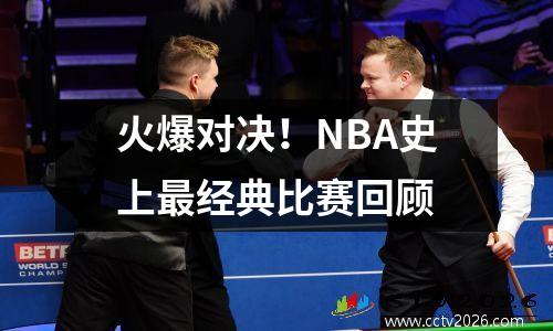 火爆对决！NBA史上最经典比赛回顾