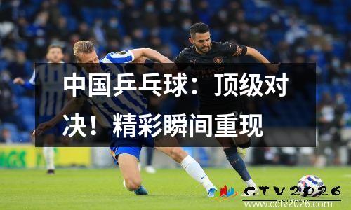 中国乒乓球：顶级对决！精彩瞬间重现
