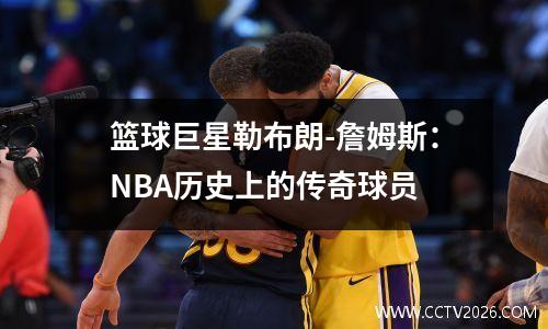 篮球巨星勒布朗-詹姆斯：NBA历史上的传奇球员