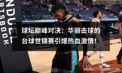 球坛巅峰对决：华丽击球的台球世锦赛引爆热血激情！