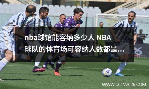 nba球馆能容纳多少人 NBA球队的体育场可容纳人数都是多少