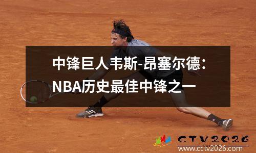 中锋巨人韦斯-昂塞尔德：NBA历史最佳中锋之一