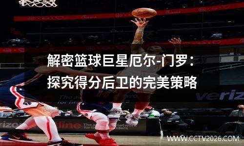 解密篮球巨星厄尔-门罗：探究得分后卫的完美策略