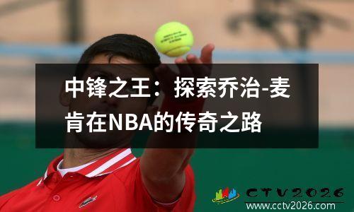 中锋之王：探索乔治-麦肯在NBA的传奇之路