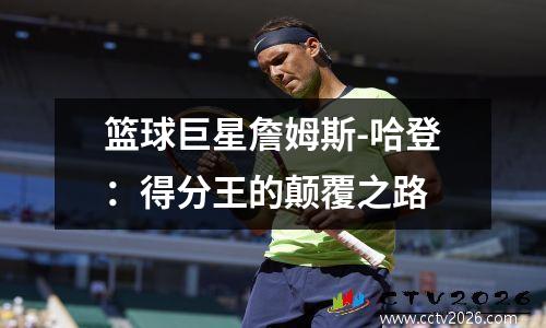 篮球巨星詹姆斯-哈登：得分王的颠覆之路