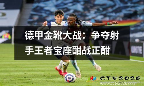 德甲金靴大战：争夺射手王者宝座酣战正酣