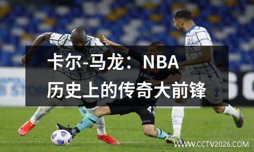 卡尔-马龙：NBA历史上的传奇大前锋