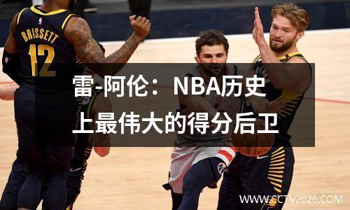 雷-阿伦：NBA历史上最伟大的得分后卫