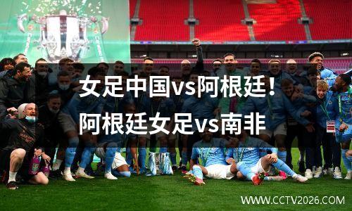女足中国vs阿根廷！阿根廷女足vs南非