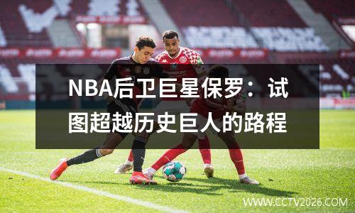NBA后卫巨星保罗：试图超越历史巨人的路程
