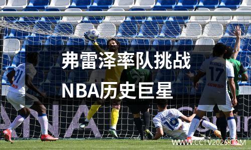 弗雷泽率队挑战NBA历史巨星