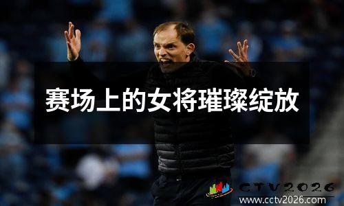 赛场上的女将璀璨绽放