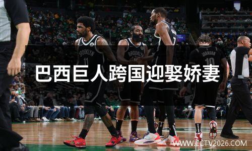 巴西巨人跨国迎娶娇妻