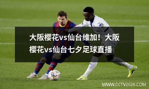 大阪樱花vs仙台维加！大阪樱花vs仙台七夕足球直播