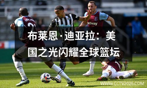 布莱恩·迪亚拉：美国之光闪耀全球篮坛