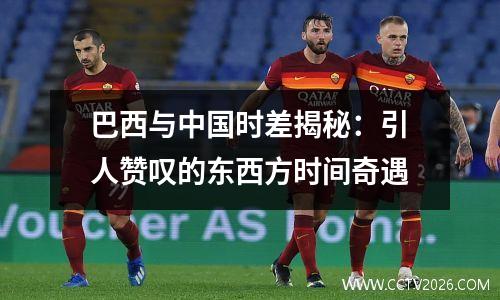 巴西与中国时差揭秘：引人赞叹的东西方时间奇遇